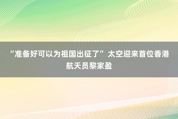 “准备好可以为祖国出征了” 太空迎来首位香港航天员黎家盈