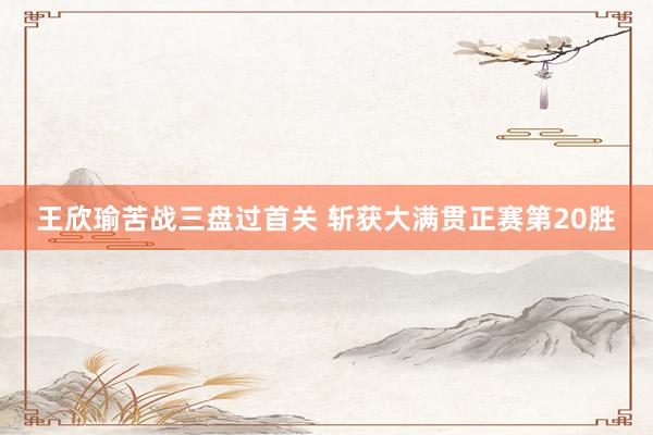 王欣瑜苦战三盘过首关 斩获大满贯正赛第20胜