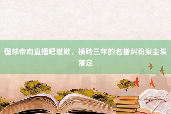 懂球帝向直播吧道歉，横跨三年的名誉纠纷案尘埃落定