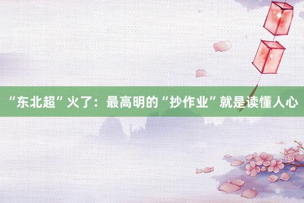 “东北超”火了：最高明的“抄作业”就是读懂人心
