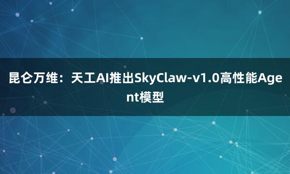 昆仑万维：天工AI推出SkyClaw-v1.0高性能Agent模型