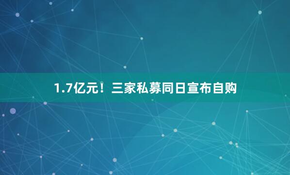 1.7亿元！三家私募同日宣布自购