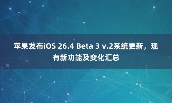 苹果发布iOS 26.4 Beta 3 v.2系统更新，现有新功能及变化汇总