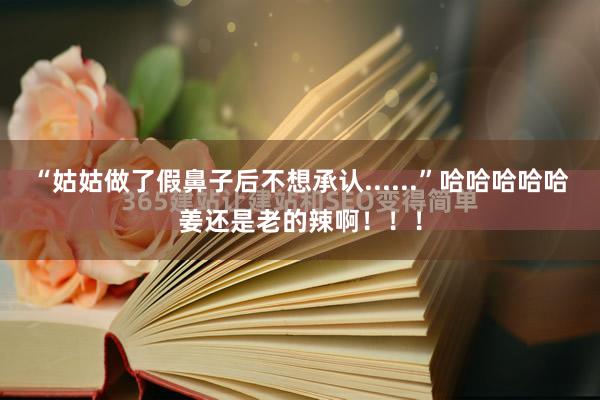 “姑姑做了假鼻子后不想承认......”哈哈哈哈哈姜还是老的辣啊！！！