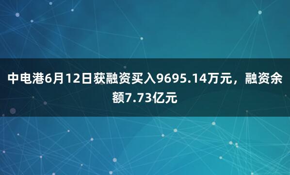 中电港6月12日获融资买入9695.14万元，融资余额7.73亿元