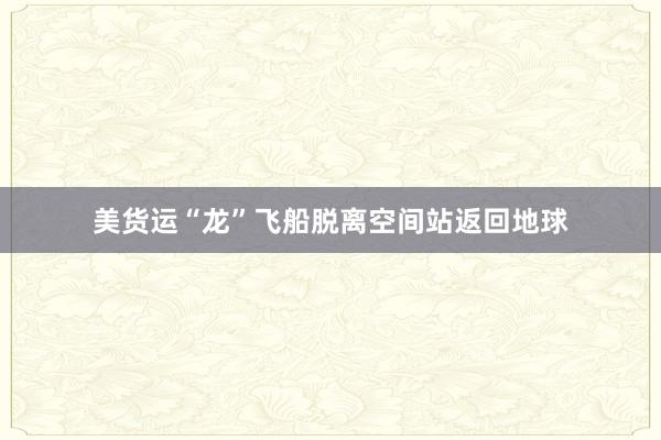 美货运“龙”飞船脱离空间站返回地球