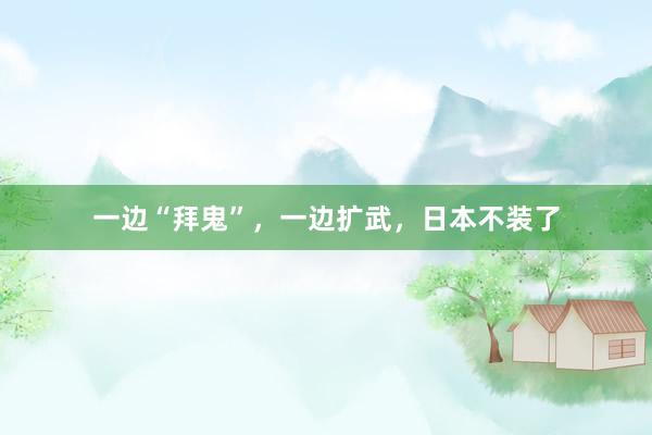 一边“拜鬼”，一边扩武，日本不装了