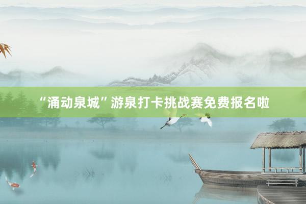 “涌动泉城”游泉打卡挑战赛免费报名啦