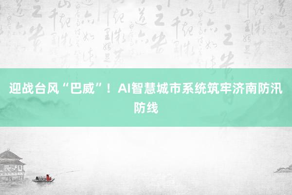 迎战台风“巴威”！AI智慧城市系统筑牢济南防汛防线