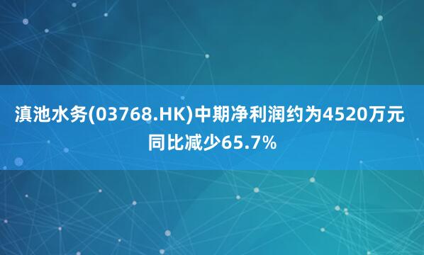 滇池水务(03768.HK)中期净利润约为4520万元 同比减少65.7%