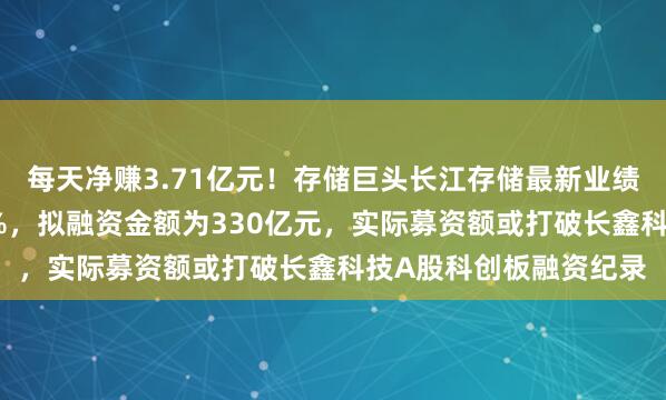 每天净赚3.71亿元！存储巨头长江存储最新业绩曝光，净利润率超70%，拟融资金额为330亿元，实际募资额或打破长鑫科技A股科创板融资纪录