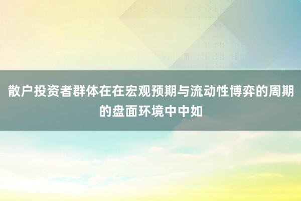 散户投资者群体在在宏观预期与流动性博弈的周期的盘面环境中中如