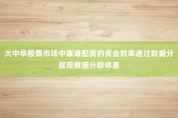 大中华股票市场中靠谱配资的资金效率通过数据分层观察细分群体差
