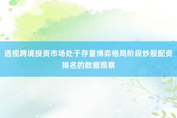 透视跨境投资市场处于存量博弈格局阶段炒股配资排名的数据观察