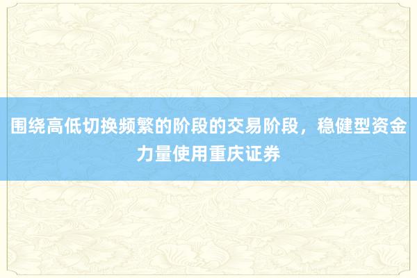 围绕高低切换频繁的阶段的交易阶段，稳健型资金力量使用重庆证券