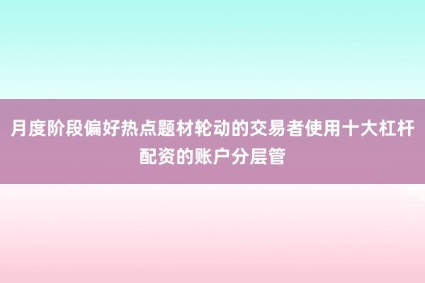 月度阶段偏好热点题材轮动的交易者使用十大杠杆配资的账户分层管