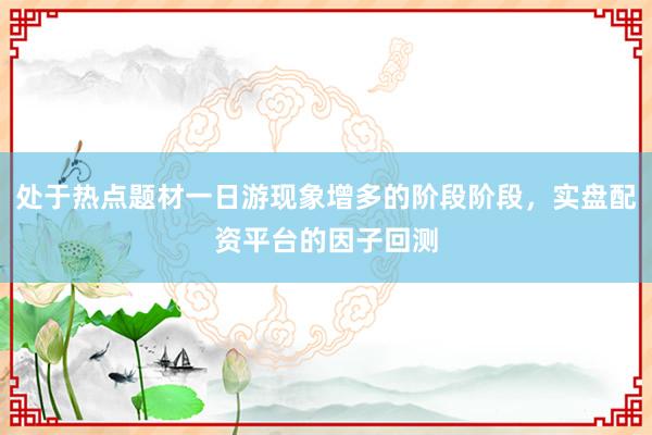 处于热点题材一日游现象增多的阶段阶段，实盘配资平台的因子回测