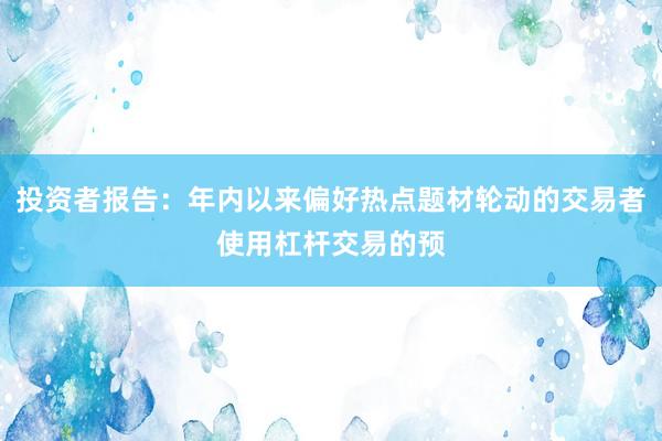 投资者报告：年内以来偏好热点题材轮动的交易者使用杠杆交易的预