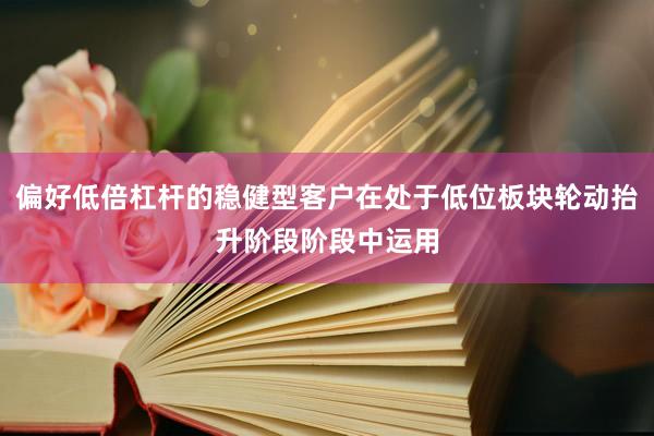 偏好低倍杠杆的稳健型客户在处于低位板块轮动抬升阶段阶段中运用