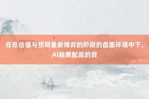 在在估值与预期重新博弈的阶段的盘面环境中下，AI股票配资的资