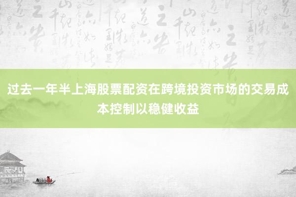 过去一年半上海股票配资在跨境投资市场的交易成本控制以稳健收益