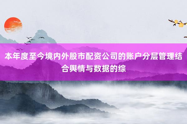本年度至今境内外股市配资公司的账户分层管理结合舆情与数据的综