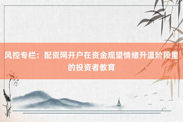 风控专栏：配资网开户在资金观望情绪升温阶段里的投资者教育