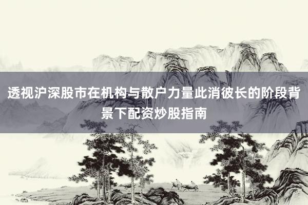 透视沪深股市在机构与散户力量此消彼长的阶段背景下配资炒股指南