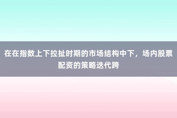 在在指数上下拉扯时期的市场结构中下，场内股票配资的策略迭代跨