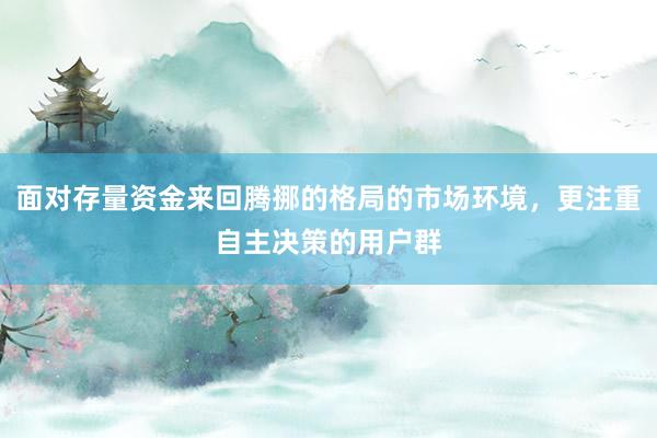 面对存量资金来回腾挪的格局的市场环境，更注重自主决策的用户群