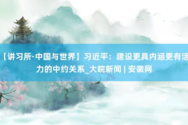 【讲习所·中国与世界】习近平：建设更具内涵更有活力的中约关系_大皖新闻 | 安徽网