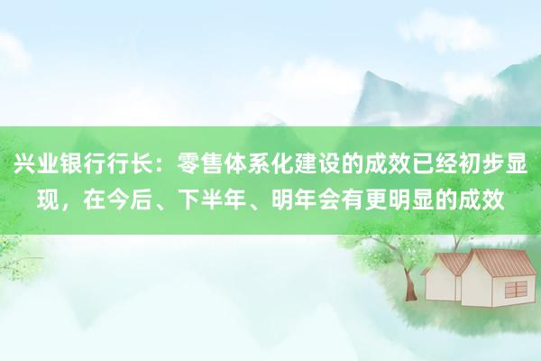 兴业银行行长：零售体系化建设的成效已经初步显现，在今后、下半年、明年会有更明显的成效