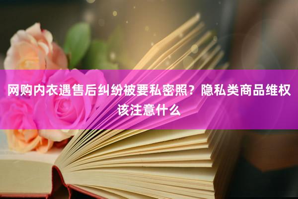 网购内衣遇售后纠纷被要私密照？隐私类商品维权该注意什么