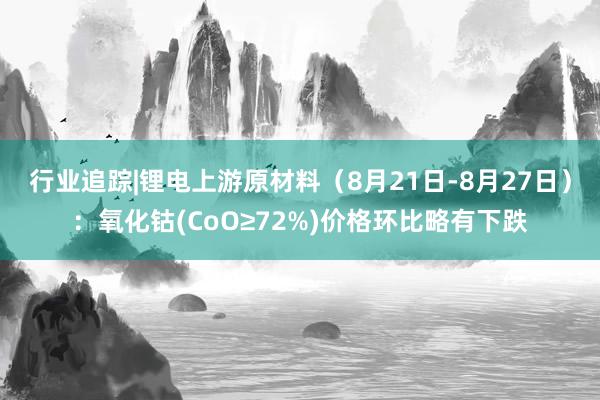 行业追踪|锂电上游原材料（8月21日-8月27日）：氧化钴(CoO≥72%)价格环比略有下跌