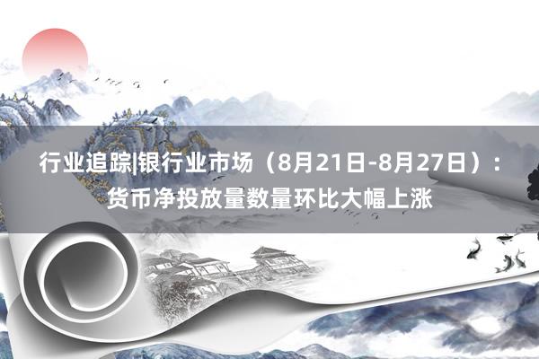 行业追踪|银行业市场（8月21日-8月27日）：货币净投放量数量环比大幅上涨