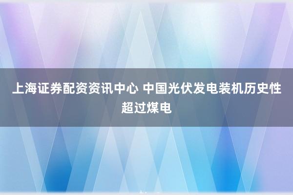 上海证券配资资讯中心 中国光伏发电装机历史性超过煤电