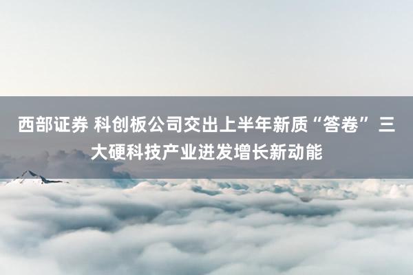西部证券 科创板公司交出上半年新质“答卷” 三大硬科技产业迸发增长新动能