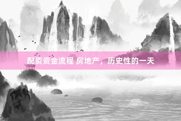 配资资金流程 房地产，历史性的一天