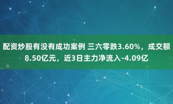 配资炒股有没有成功案例 三六零跌3.60%，成交额8.50亿元，近3日主力净流入-4.09亿
