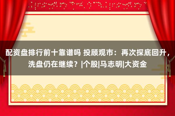 配资盘排行前十靠谱吗 投顾观市：再次探底回升，洗盘仍在继续？|个股|马志明|大资金