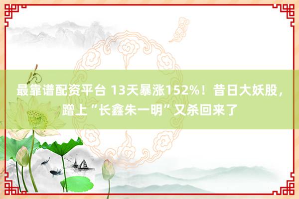 最靠谱配资平台 13天暴涨152%！昔日大妖股，蹭上“长鑫朱一明”又杀回来了