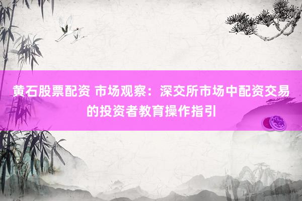 黄石股票配资 市场观察：深交所市场中配资交易的投资者教育操作指引