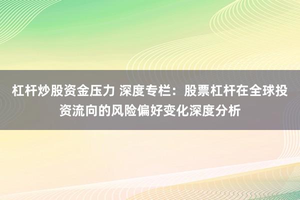 杠杆炒股资金压力 深度专栏：股票杠杆在全球投资流向的风险偏好变化深度分析