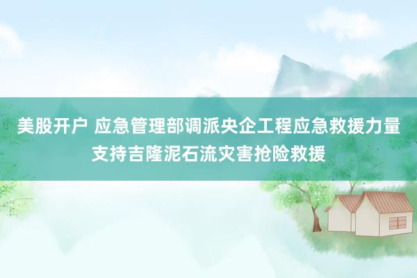 美股开户 应急管理部调派央企工程应急救援力量支持吉隆泥石流灾害抢险救援