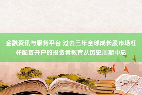 金融资讯与服务平台 过去三年全球成长股市场杠杆配资开户的投资者教育从历史周期中总