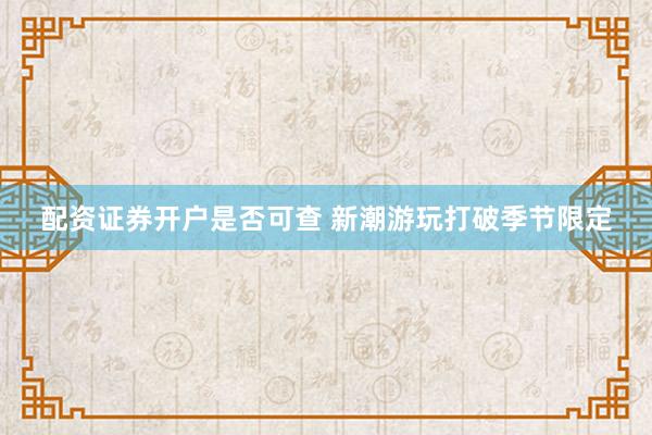 配资证券开户是否可查 新潮游玩打破季节限定