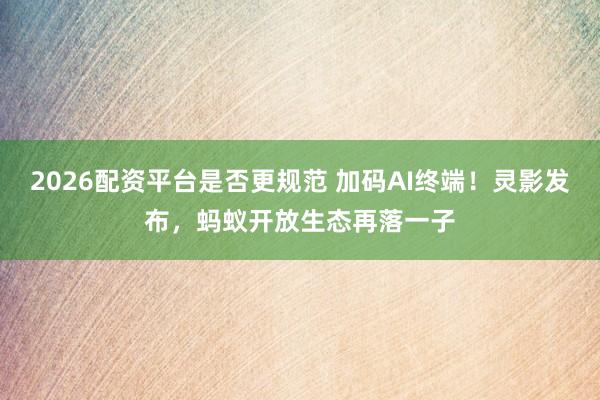 2026配资平台是否更规范 加码AI终端！灵影发布，蚂蚁开放生态再落一子