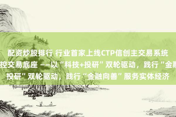 配资炒股排行 行业首家上线CTP信创主交易系统 前海期货夯实自主可控交易底座 ——以“科技+投研”双轮驱动，践行“金融向善”服务实体经济