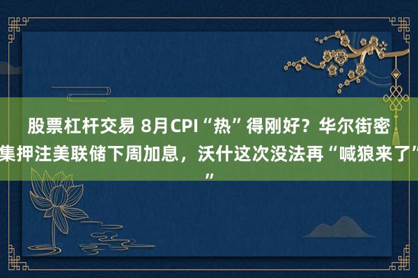 股票杠杆交易 8月CPI“热”得刚好？华尔街密集押注美联储下周加息，沃什这次没法再“喊狼来了”