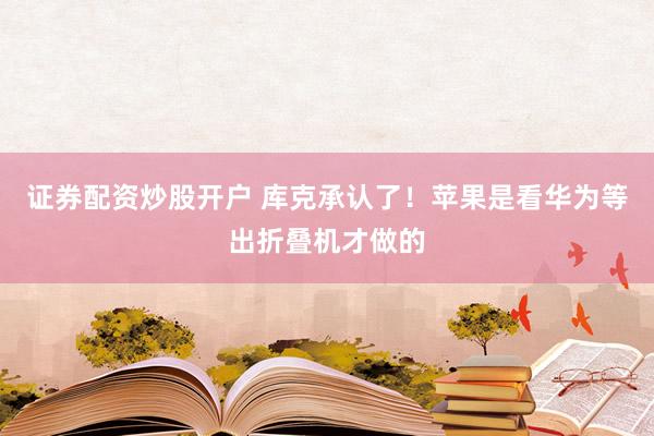 证券配资炒股开户 库克承认了！苹果是看华为等出折叠机才做的